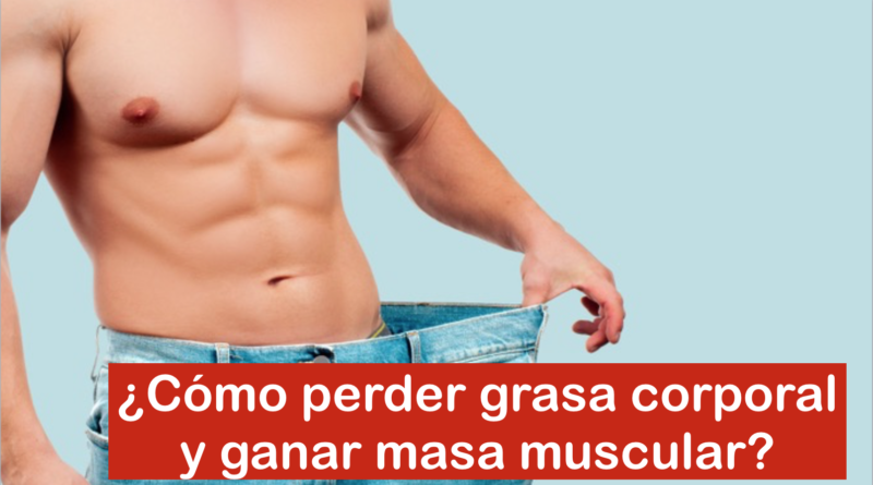 ¿Cómo perder grasa corporal y ganar masa muscular?